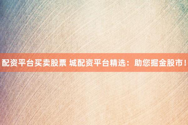 配资平台买卖股票 城配资平台精选：助您掘金股市！