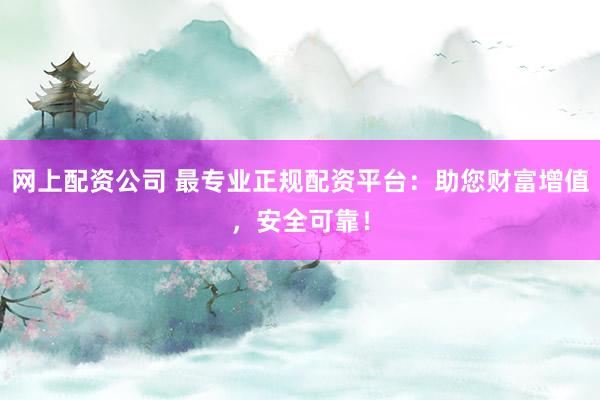 网上配资公司 最专业正规配资平台：助您财富增值，安全可靠！