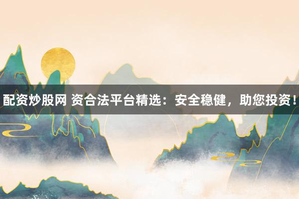 配资炒股网 资合法平台精选：安全稳健，助您投资！