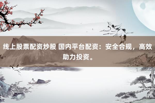 线上股票配资炒股 国内平台配资：安全合规，高效助力投资。