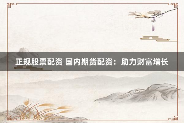 正规股票配资 国内期货配资：助力财富增长