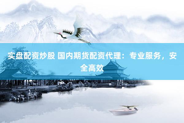 实盘配资炒股 国内期货配资代理：专业服务，安全高效
