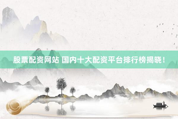 股票配资网站 国内十大配资平台排行榜揭晓！