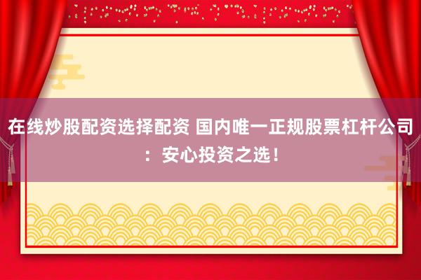 在线炒股配资选择配资 国内唯一正规股票杠杆公司：安心投资之选！