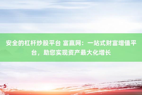 安全的杠杆炒股平台 富赢网：一站式财富增值平台，助您实现资产最大化增长