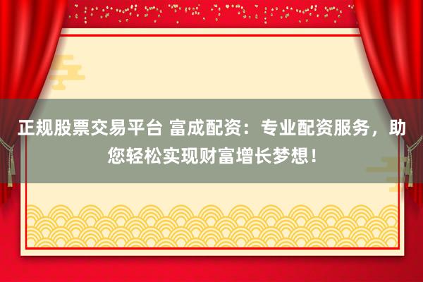 正规股票交易平台 富成配资：专业配资服务，助您轻松实现财富增长梦想！