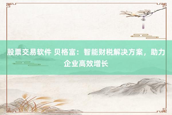 股票交易软件 贝格富：智能财税解决方案，助力企业高效增长