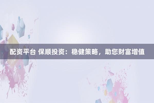 配资平台 保顺投资：稳健策略，助您财富增值