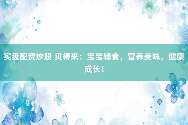 实盘配资炒股 贝得来：宝宝辅食，营养美味，健康成长！