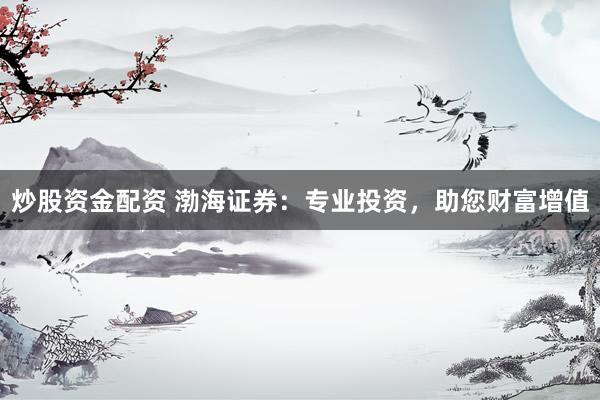炒股资金配资 渤海证券：专业投资，助您财富增值
