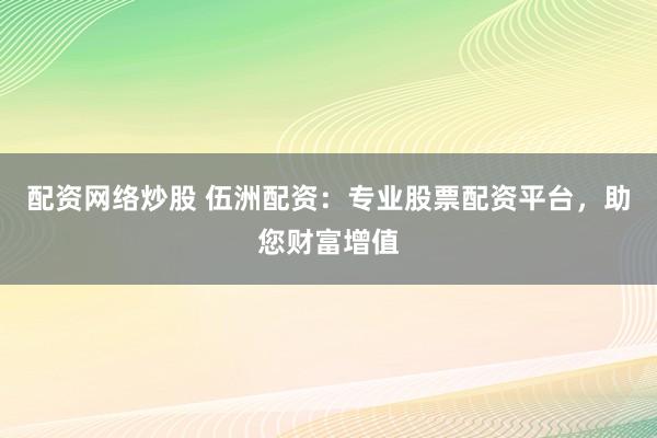 配资网络炒股 伍洲配资：专业股票配资平台，助您财富增值