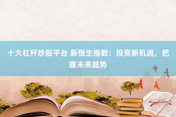 十大杠杆炒股平台 新恒生指数：投资新机遇，把握未来趋势