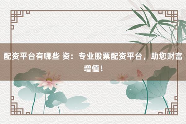 配资平台有哪些 资：专业股票配资平台，助您财富增值！