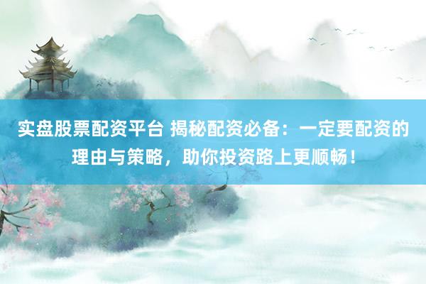 实盘股票配资平台 揭秘配资必备：一定要配资的理由与策略，助你投资路上更顺畅！