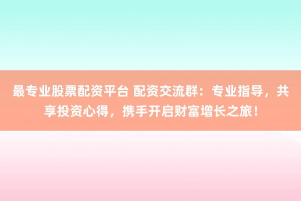 最专业股票配资平台 配资交流群：专业指导，共享投资心得，携手开启财富增长之旅！