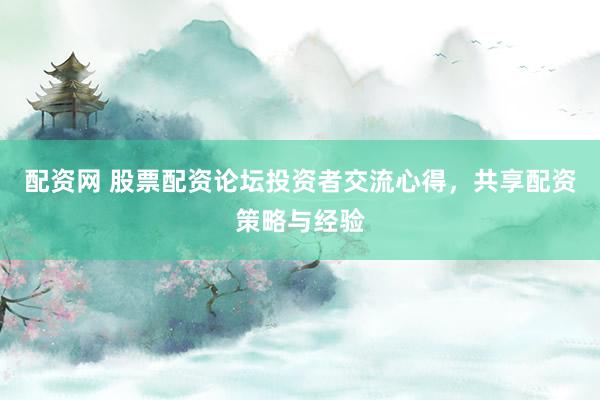 配资网 股票配资论坛投资者交流心得,共享配资策略与经验