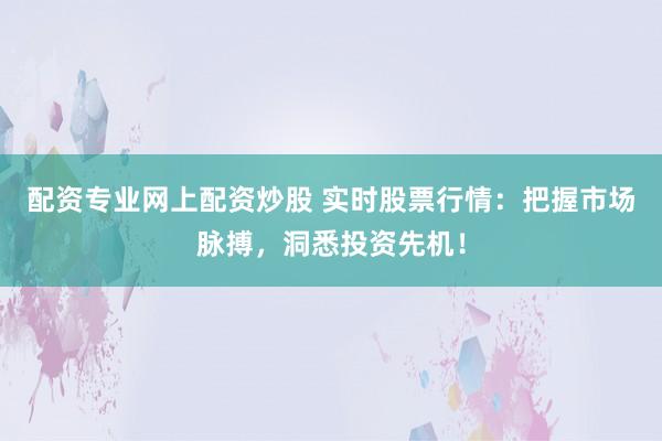配资专业网上配资炒股 实时股票行情：把握市场脉搏，洞悉投资先机！