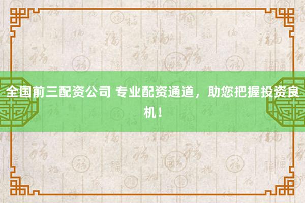 全国前三配资公司 专业配资通道,助您把握投资良机!