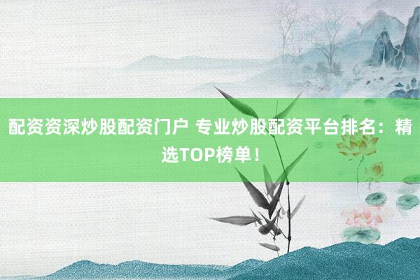 配资资深炒股配资门户 专业炒股配资平台排名：精选TOP榜单！