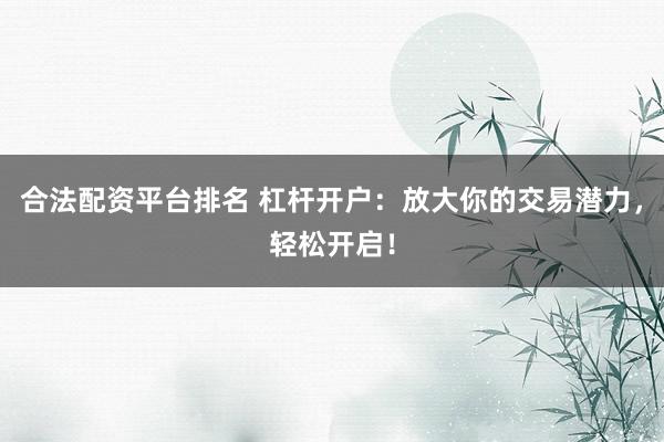 合法配资平台排名 杠杆开户:放大你的交易潜力,轻松开启!