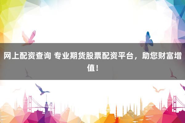 网上配资查询 专业期货股票配资平台，助您财富增值！