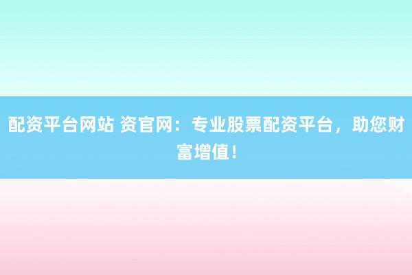 配资平台网站 资官网：专业股票配资平台，助您财富增值！