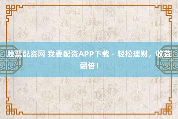 股票配资网 我要配资APP下载 - 轻松理财，收益翻倍！