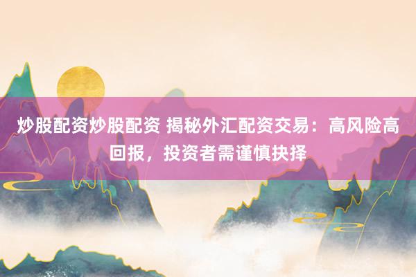 炒股配资炒股配资 揭秘外汇配资交易：高风险高回报，投资者需谨慎抉择