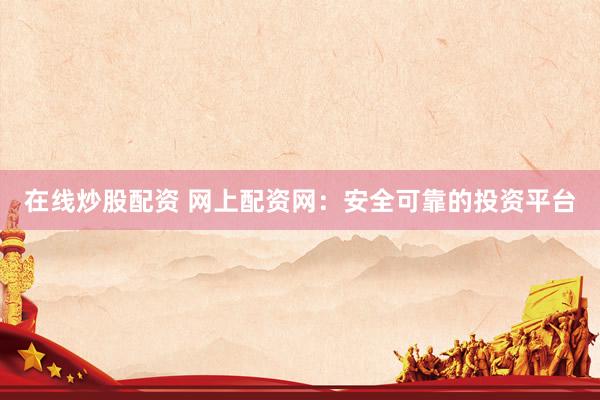 在线炒股配资 网上配资网：安全可靠的投资平台