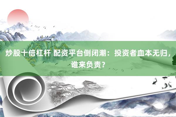 炒股十倍杠杆 配资平台倒闭潮：投资者血本无归，谁来负责？