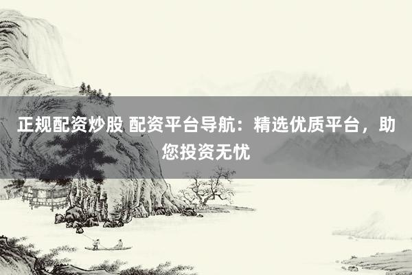 正规配资炒股 配资平台导航：精选优质平台，助您投资无忧