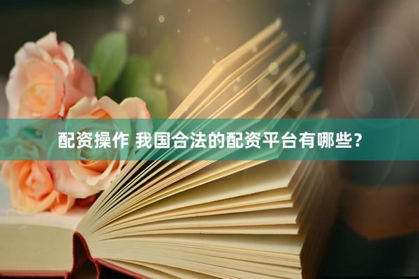 配资操作 我国合法的配资平台有哪些？