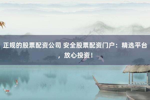 正规的股票配资公司 安全股票配资门户：精选平台，放心投资！