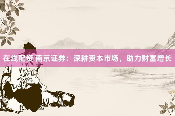 在线配资 南京证券：深耕资本市场，助力财富增长