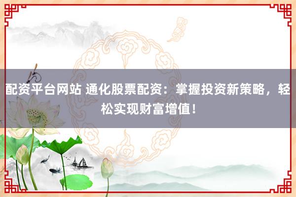 配资平台网站 通化股票配资：掌握投资新策略，轻松实现财富增值！