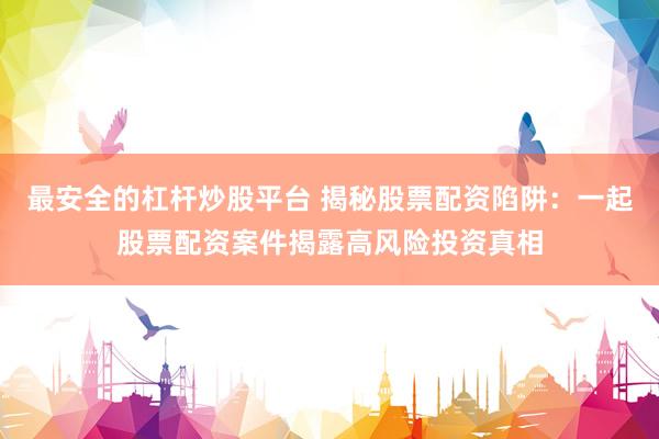 最安全的杠杆炒股平台 揭秘股票配资陷阱：一起股票配资案件揭露高风险投资真相