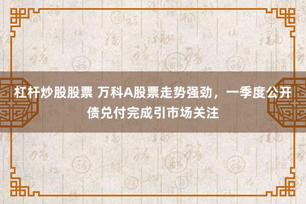 杠杆炒股股票 万科A股票走势强劲，一季度公开债兑付完成引市场关注