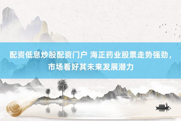 配资低息炒股配资门户 海正药业股票走势强劲，市场看好其未来发展潜力