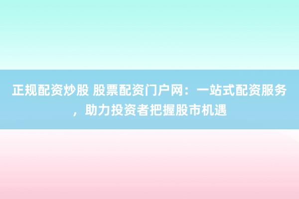 正规配资炒股 股票配资门户网：一站式配资服务，助力投资者把握股市机遇