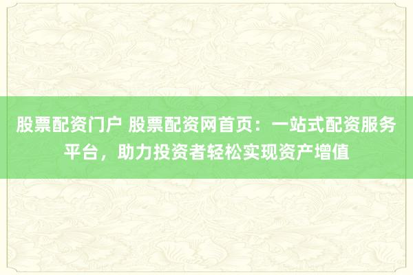 股票配资门户 股票配资网首页:一站式配资服务平台,助力投资者轻松实现资产增值