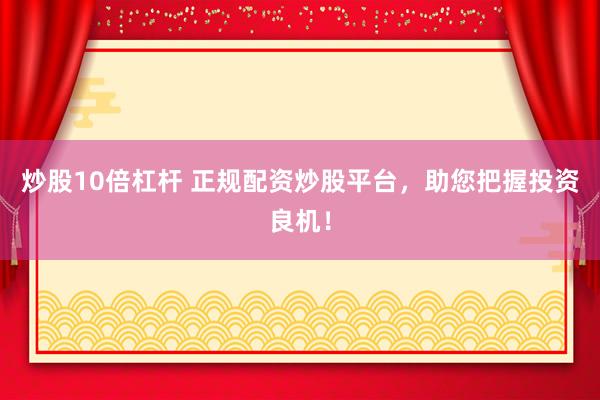 炒股10倍杠杆 正规配资炒股平台，助您把握投资良机！