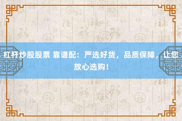 杠杆炒股股票 靠谱配：严选好货，品质保障，让您放心选购！