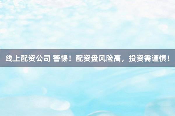 线上配资公司 警惕！配资盘风险高，投资需谨慎！