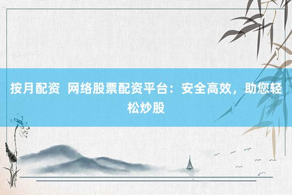 按月配资  网络股票配资平台：安全高效，助您轻松炒股