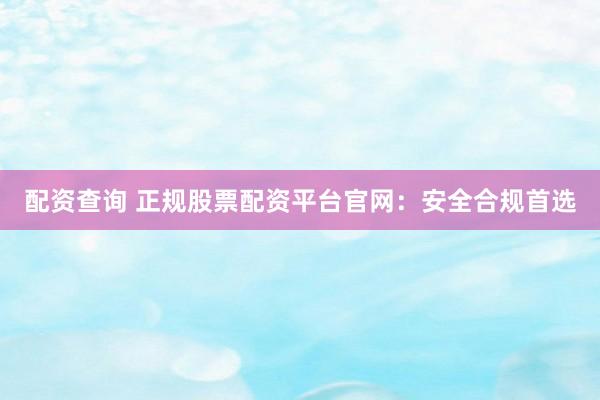 配资查询 正规股票配资平台官网：安全合规首选