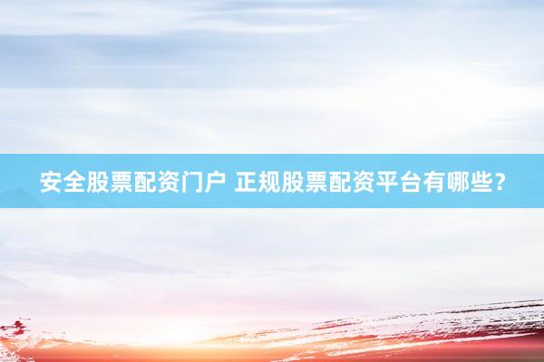 安全股票配资门户 正规股票配资平台有哪些？