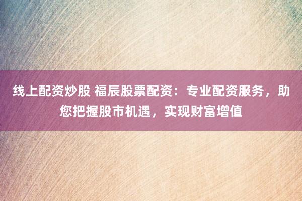 线上配资炒股 福辰股票配资:专业配资服务,助您把握股市机遇,实现财富增值