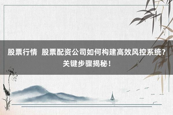 股票行情  股票配资公司如何构建高效风控系统？关键步骤揭秘！