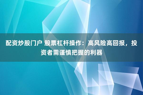 配资炒股门户 股票杠杆操作：高风险高回报，投资者需谨慎把握的利器