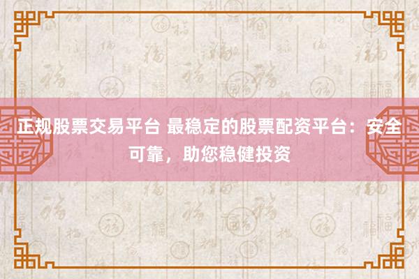 正规股票交易平台 最稳定的股票配资平台：安全可靠，助您稳健投资